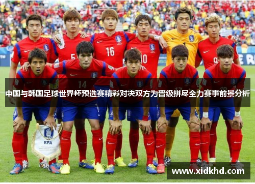 中国与韩国足球世界杯预选赛精彩对决双方为晋级拼尽全力赛事前景分析