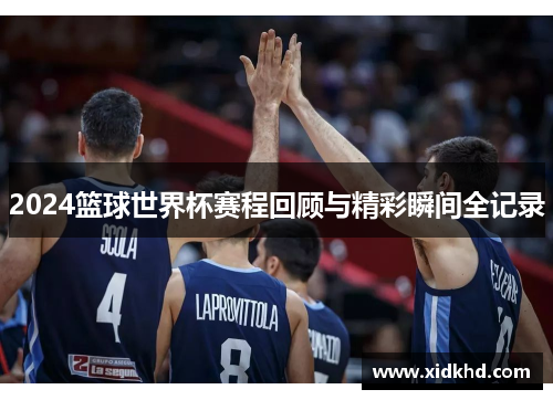 2024篮球世界杯赛程回顾与精彩瞬间全记录