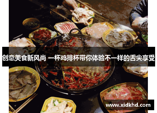 创意美食新风尚 一杯鸡排杯带你体验不一样的舌尖享受