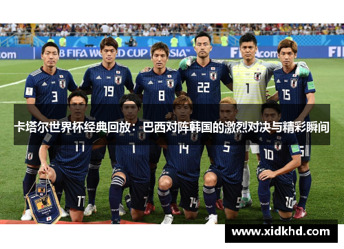 卡塔尔世界杯经典回放：巴西对阵韩国的激烈对决与精彩瞬间