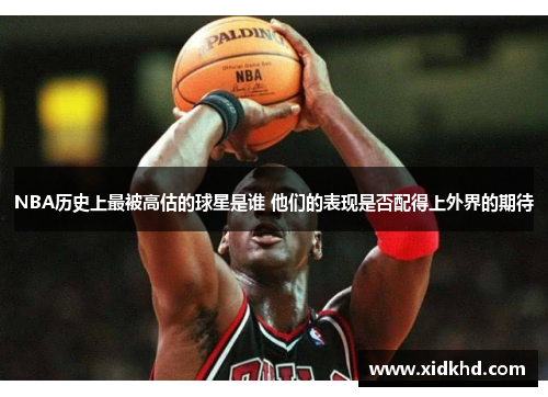 NBA历史上最被高估的球星是谁 他们的表现是否配得上外界的期待