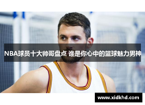 NBA球员十大帅哥盘点 谁是你心中的篮球魅力男神