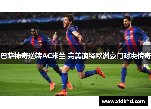 巴萨神奇逆转AC米兰 完美演绎欧洲豪门对决传奇