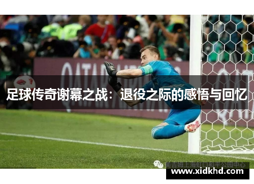 足球传奇谢幕之战：退役之际的感悟与回忆