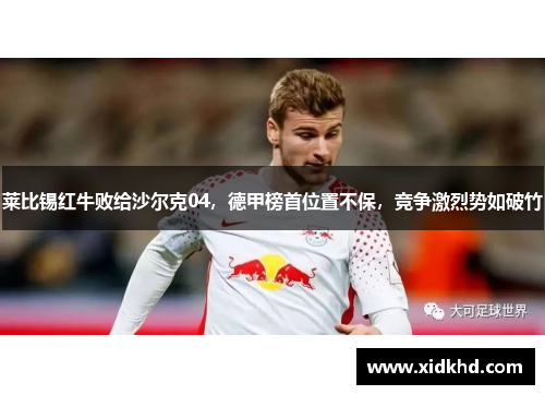 莱比锡红牛败给沙尔克04，德甲榜首位置不保，竞争激烈势如破竹