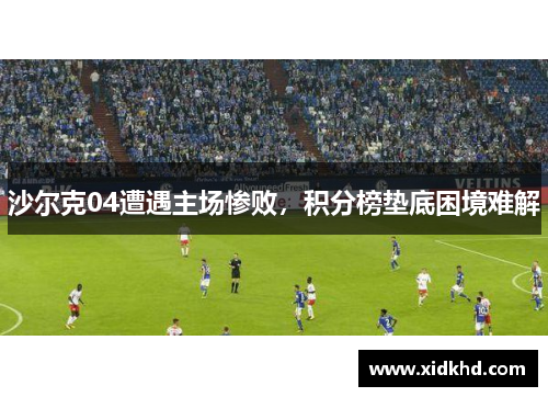 沙尔克04遭遇主场惨败，积分榜垫底困境难解