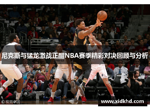 尼克斯与猛龙激战正酣NBA赛季精彩对决回顾与分析