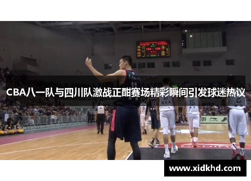 CBA八一队与四川队激战正酣赛场精彩瞬间引发球迷热议