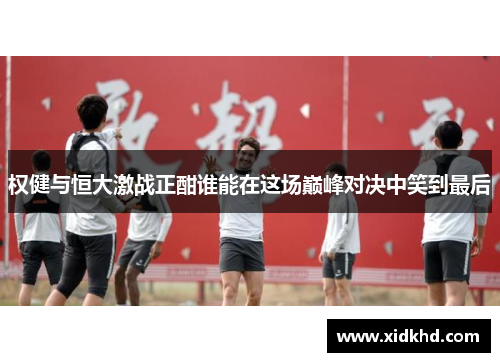 权健与恒大激战正酣谁能在这场巅峰对决中笑到最后
