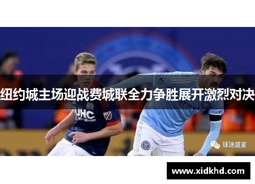 纽约城主场迎战费城联全力争胜展开激烈对决