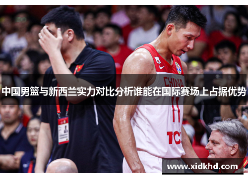 中国男篮与新西兰实力对比分析谁能在国际赛场上占据优势