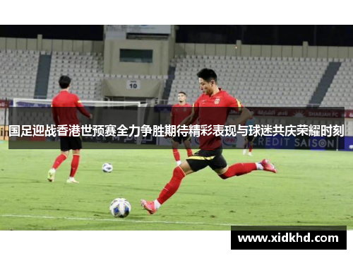 国足迎战香港世预赛全力争胜期待精彩表现与球迷共庆荣耀时刻
