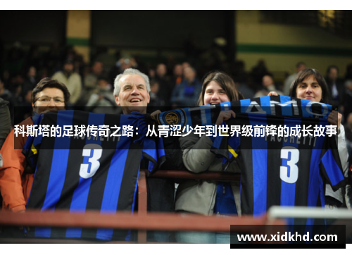 科斯塔的足球传奇之路：从青涩少年到世界级前锋的成长故事