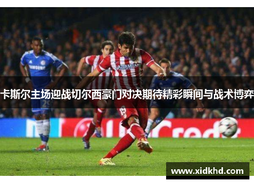 卡斯尔主场迎战切尔西豪门对决期待精彩瞬间与战术博弈
